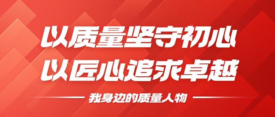我身边的质量人物 | 以质量坚守初心，以匠心追求卓越
